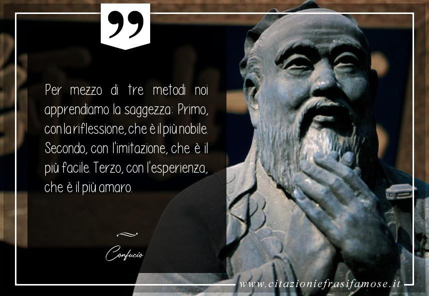 Per mezzo di tre metodi noi apprendiamo la saggezza: Primo, con la riflessione, che è il più nobile. Secondo, con l'imitazione, che è il più facile. Terzo, con l'esperienza, che è il più amaro.