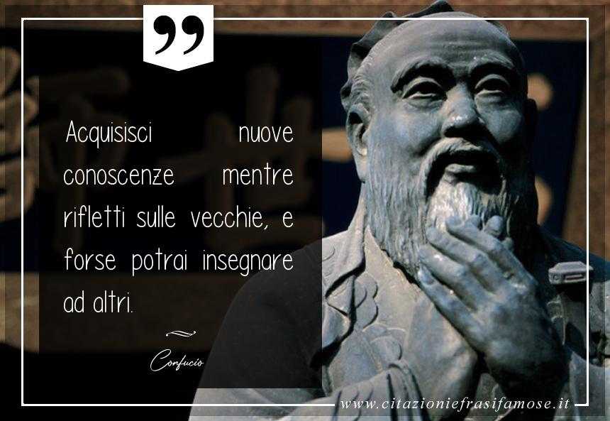 Acquisisci nuove conoscenze mentre rifletti sulle vecchie, e forse potrai insegnare ad altri.