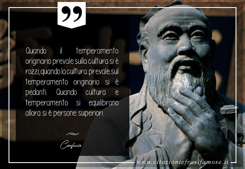 Quando il temperamento originario prevale sulla cultura si è rozzi; quando la cultura. prevale sul temperamento originario si è pedanti. Quando cultura e temperamento si equilibrano allora si è persone superiori.