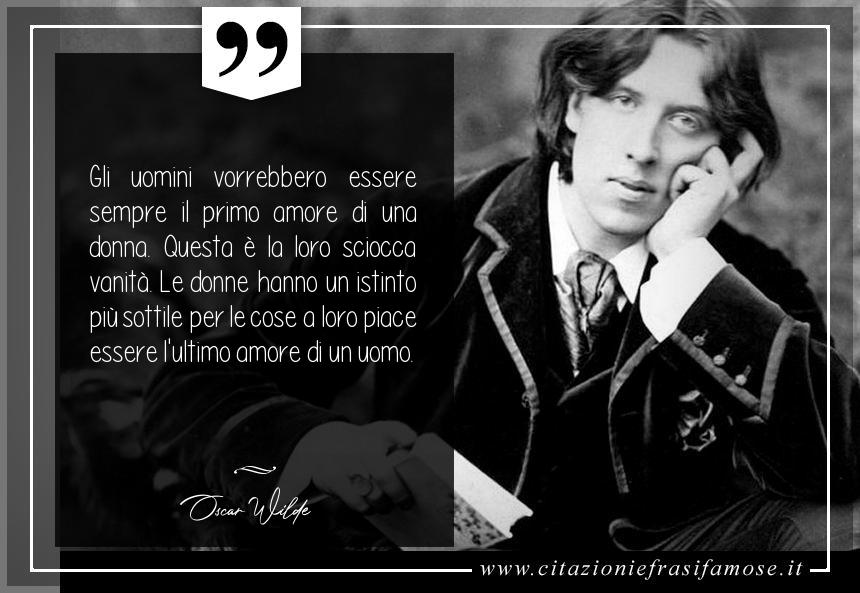 Gli uomini vorrebbero essere sempre il primo amore di una donna. Questa è la loro sciocca vanità. Le donne hanno un istinto più sottile per le cose a loro piace essere l'ultimo amore di un uomo.