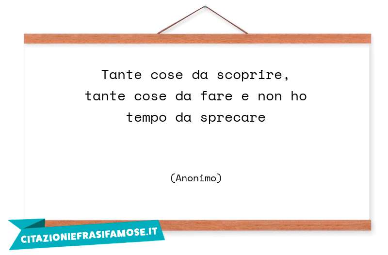 Tante cose da scoprire, tante cose da fare e non ho tempo da sprecare