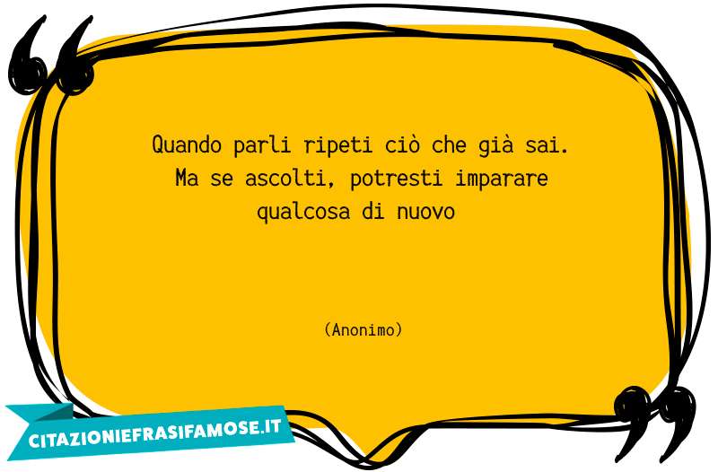 Quando parli ripeti ciò che già sai. Ma se ascolti, potresti imparare qualcosa di nuovo