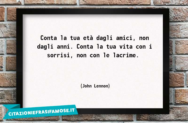 Conta la tua età dagli amici, non dagli anni. Conta la tua vita con i sorrisi, non con le lacrime.