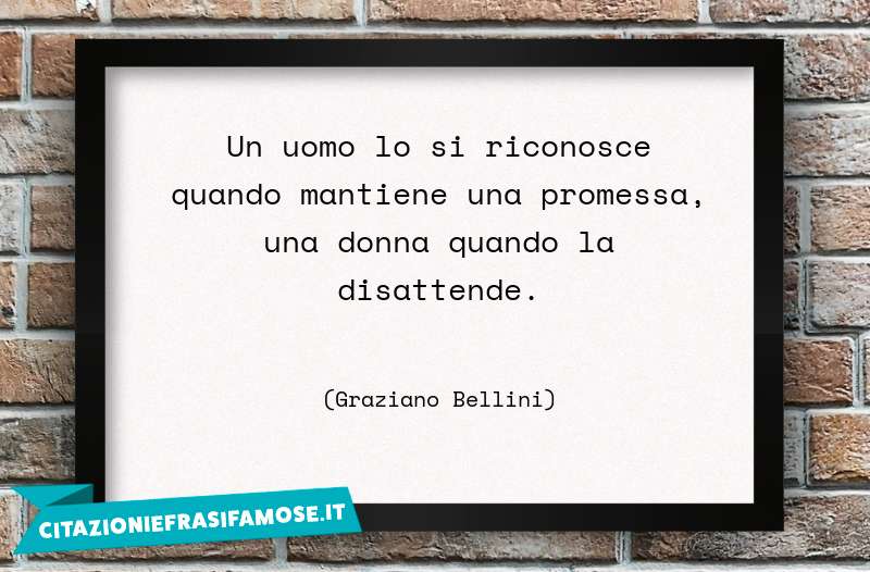 Un uomo lo si riconosce quando mantiene una promessa, una donna quando la disattende.