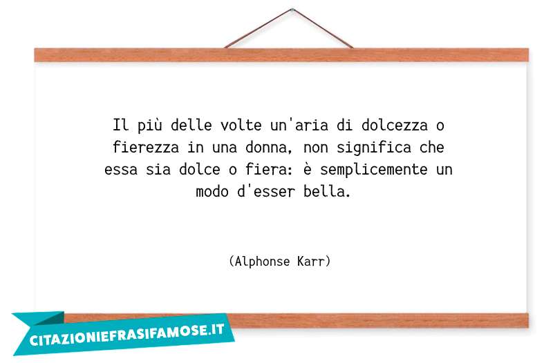 Il più delle volte un'aria di dolcezza o fierezza in una donna, non significa che essa sia dolce o fiera: è semplicemente un modo d'esser bella.