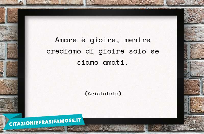 Amare è gioire, mentre crediamo di gioire solo se siamo amati.