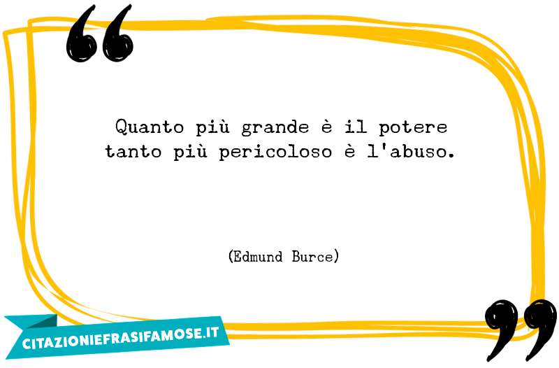 Quanto più grande è il potere tanto più pericoloso è l'abuso.