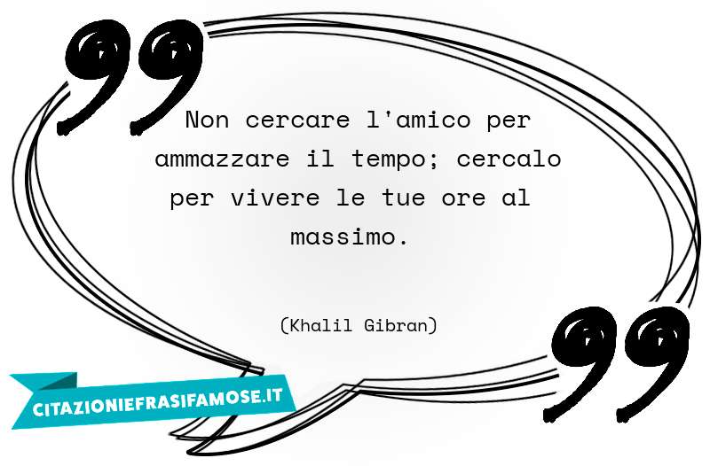 Non cercare l'amico per ammazzare il tempo; cercalo per vivere le tue ore al massimo.