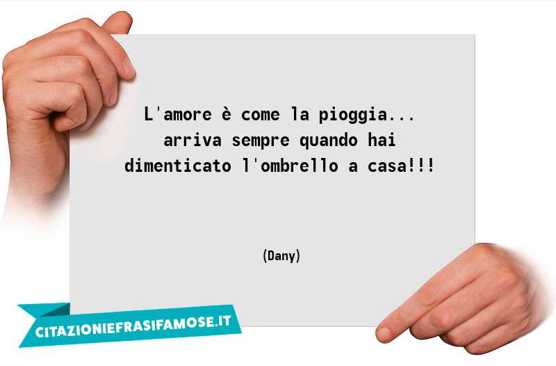 L'amore è come la pioggia... arriva sempre quando hai dimenticato l'ombrello a casa!!!