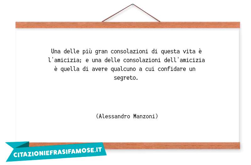 Una delle più gran consolazioni di questa vita è l'amicizia; e una delle consolazioni dell'amicizia è quella di avere qualcuno a cui confidare un segreto.