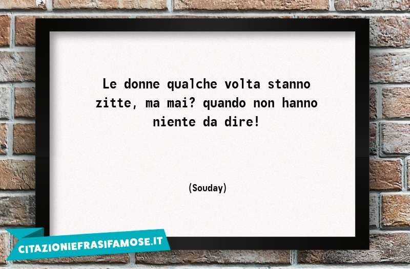 Le donne qualche volta stanno zitte, ma mai? quando non hanno niente da dire!