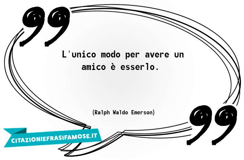 L'unico modo per avere un amico è esserlo.