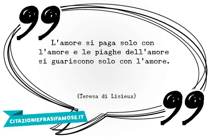 L'amore si paga solo con l'amore e le piaghe dell'amore si guariscono solo con l'amore.