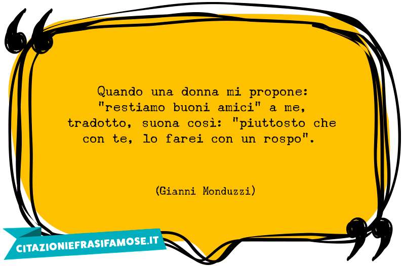 Quando una donna mi propone: "restiamo buoni amici" a me, tradotto, suona così: "piuttosto che con te, lo farei con un rospo".