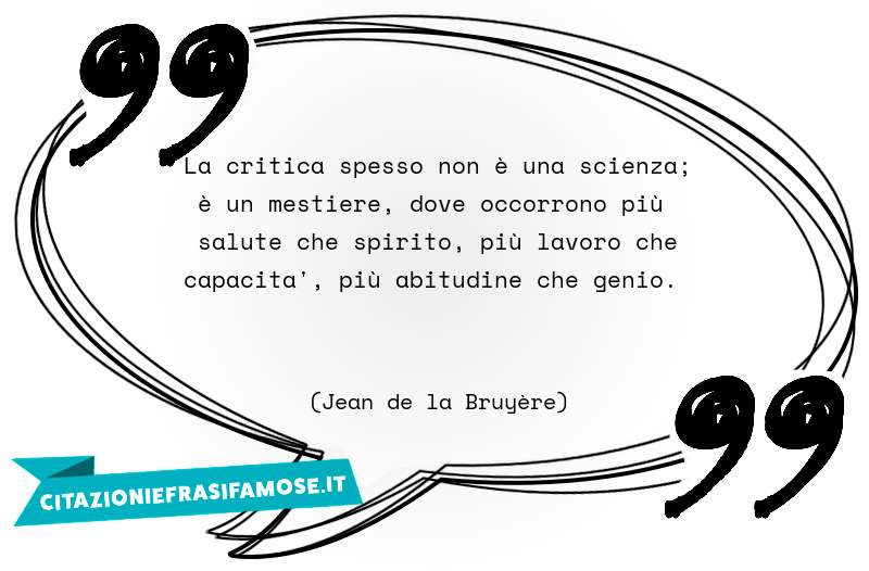 La critica spesso non è una scienza; è un mestiere, dove occorrono più salute che spirito, più lavoro che capacità, più abitudine che genio.