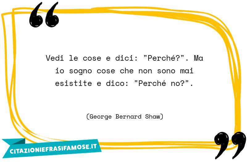 Vedi le cose e dici: "Perché?". Ma io sogno cose che non sono mai esistite e dico: "Perché no?".