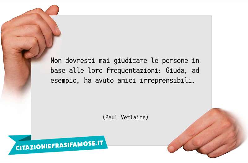 Non dovresti mai giudicare le persone in base alle loro frequentazioni: Giuda, ad esempio, ha avuto amici irreprensibili.