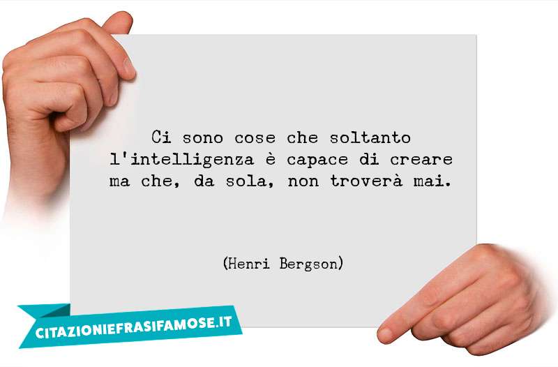 Ci sono cose che soltanto l'intelligenza è capace di creare ma che, da sola, non troverà mai.