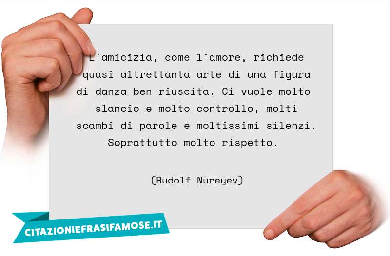 L'amicizia, come l'amore, richiede quasi altrettanta arte di una figura di danza ben riuscita. Ci vuole molto slancio e molto controllo, molti scambi di parole e moltissimi silenzi. Soprattutto molto rispetto.