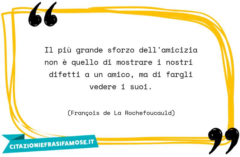 Il più grande sforzo dell'amicizia non è quello di mostrare i nostri difetti a un amico, ma di fargli vedere i suoi.