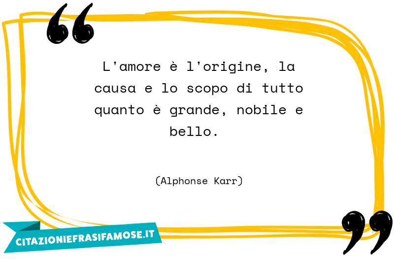 L'amore è l'origine, la causa e lo scopo di tutto quanto è grande, nobile e bello.