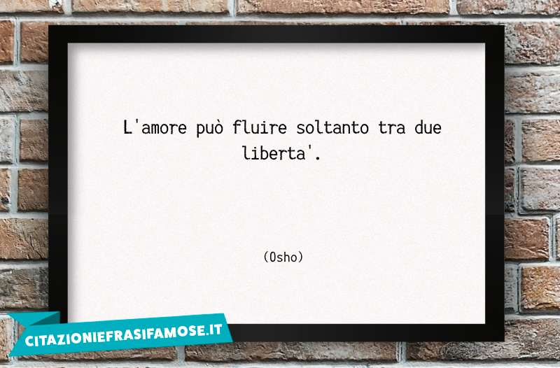 L'amore può fluire soltanto tra due libertà.