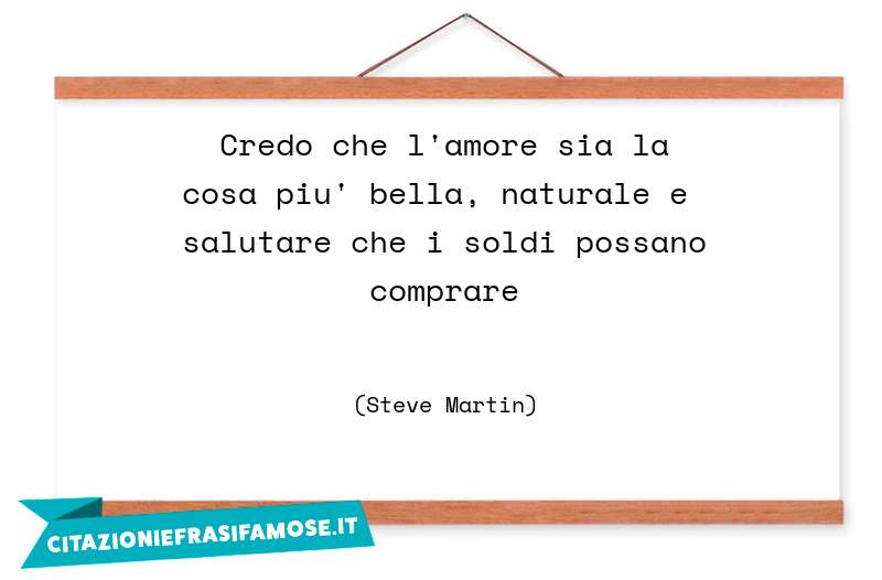 Credo che l'amore sia la cosa piu' bella, naturale e salutare che i soldi possano comprare