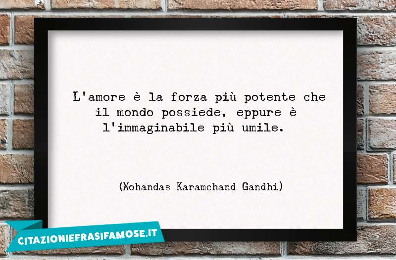 L'amore è la forza più potente che il mondo possiede, eppure è l'immaginabile più umile.