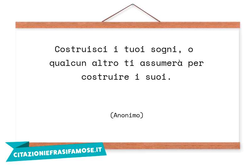 Costruisci i tuoi sogni, o qualcun altro ti assumerà per costruire i suoi.