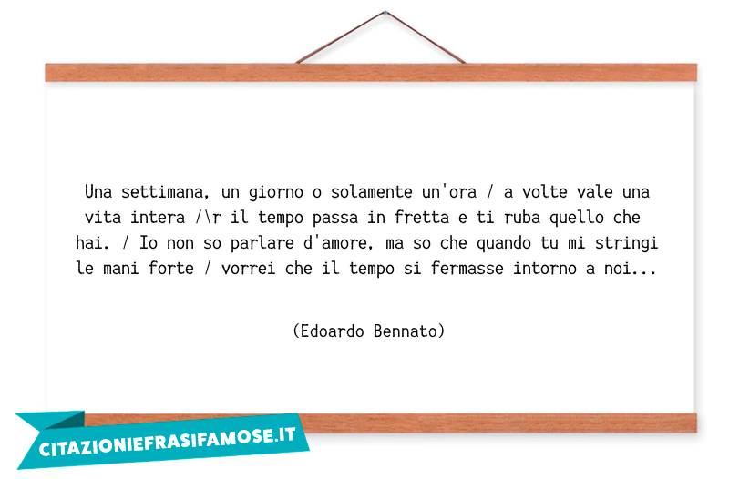 Una settimana, un giorno o solamente un'ora / a volte vale una vita intera /\r il tempo passa in fretta e ti ruba quello che hai. / Io non so parlare d'amore, ma so che quando tu mi stringi le mani forte / vorrei che il tempo si fermasse intorno a noi...