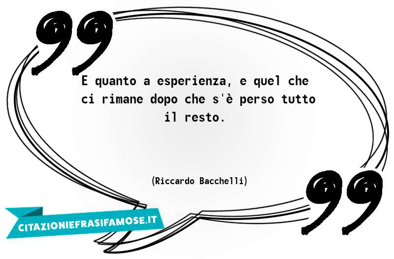 E quanto a esperienza, e quel che ci rimane dopo che s'è perso tutto il resto.