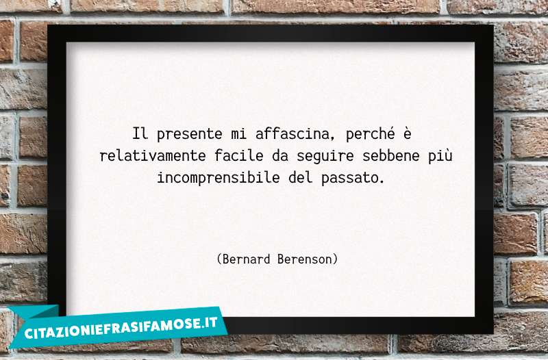 Il presente mi affascina, perché è relativamente facile da seguire sebbene più incomprensibile del passato.