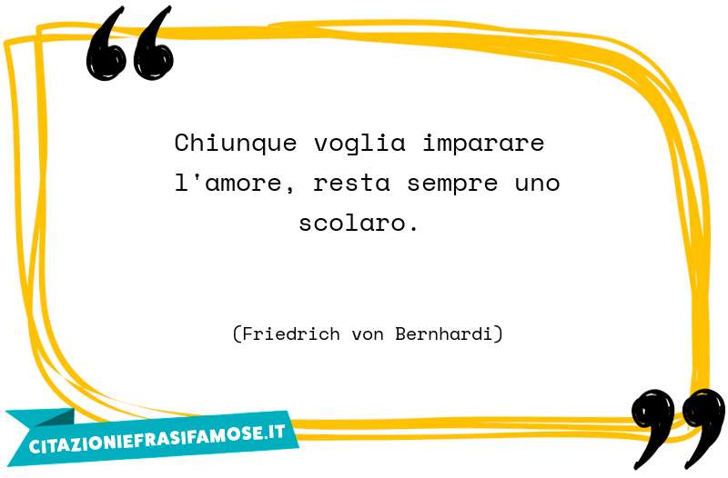 Chiunque voglia imparare l'amore, resta sempre uno scolaro.