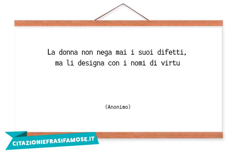 La donna non nega mai i suoi difetti, ma li designa con i nomi di virtu