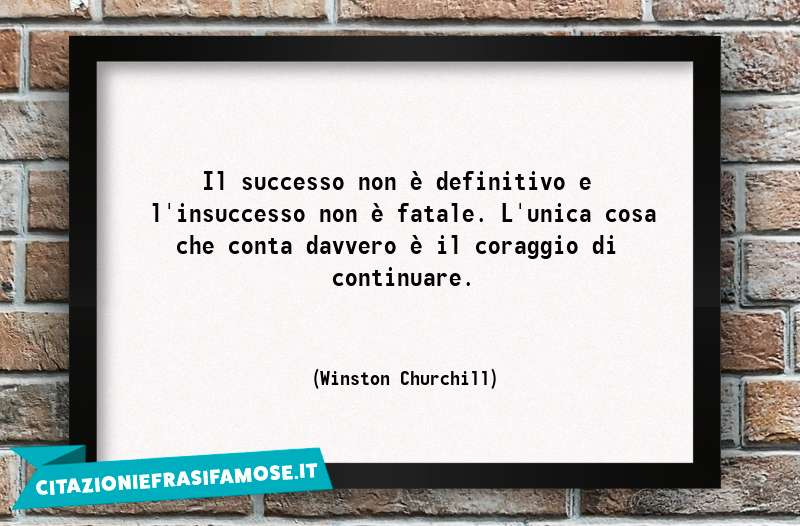 Il successo non è definitivo e l'insuccesso non è fatale. L'unica cosa che conta davvero è il coraggio di continuare.