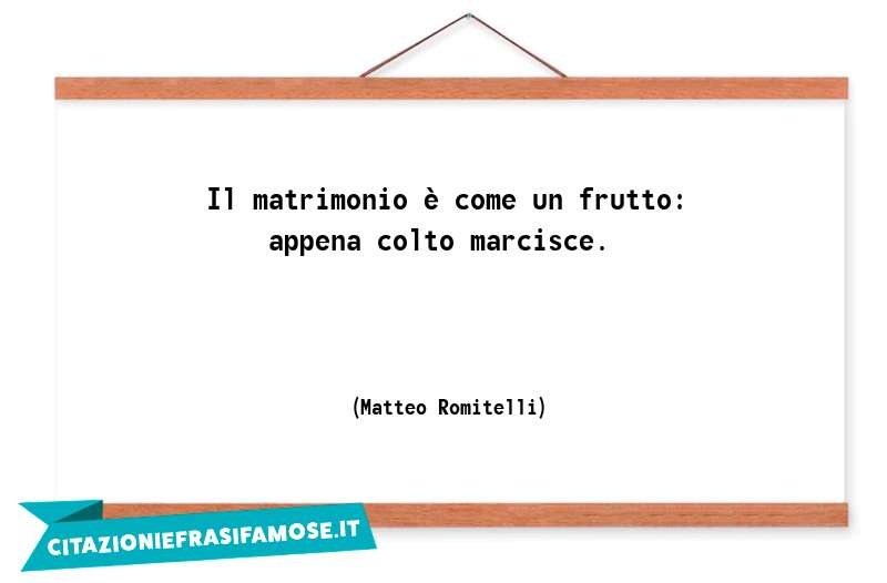 Il matrimonio è come un frutto: appena colto marcisce.