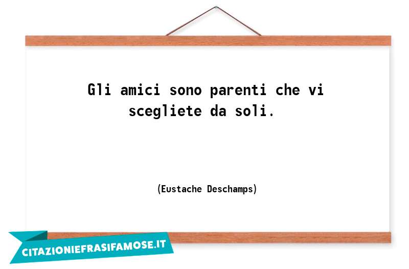 Gli amici sono parenti che vi scegliete da soli.