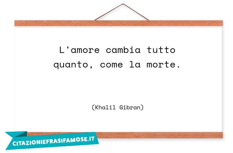 L'amore cambia tutto quanto, come la morte.