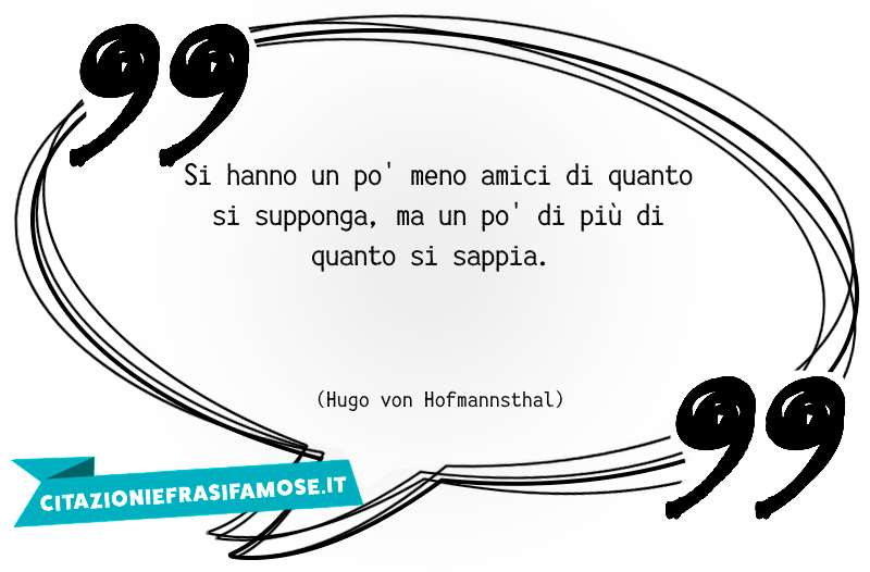 Si hanno un po' meno amici di quanto si supponga, ma un po' di più di quanto si sappia.