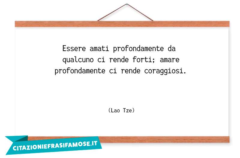 Essere amati profondamente da qualcuno ci rende forti; amare profondamente ci rende coraggiosi.