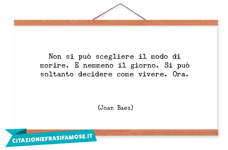 Non si può scegliere il modo di morire. E nemmeno il giorno. Si può soltanto decidere come vivere. Ora.