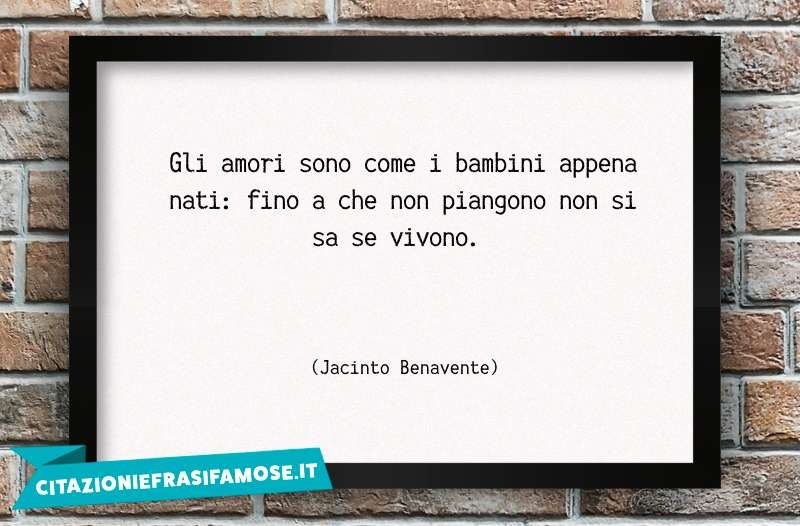 Gli amori sono come i bambini appena nati: fino a che non piangono non si sa se vivono.