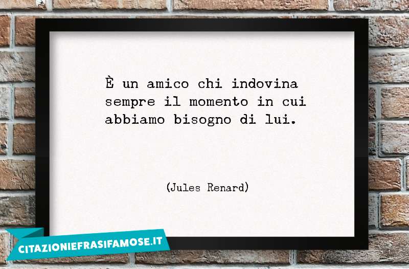 È un amico chi indovina sempre il momento in cui abbiamo bisogno di lui.