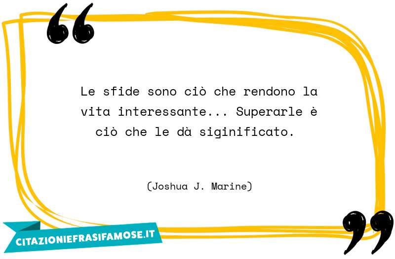 Le sfide sono ciò che rendono la vita interessante... Superarle è ciò che le dà siginificato.