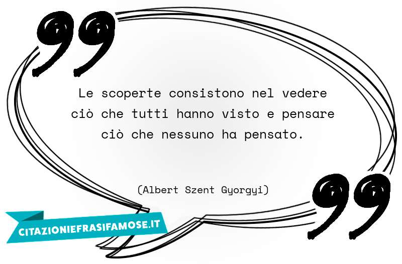 Le scoperte consistono nel vedere ciò che tutti hanno visto e pensare ciò che nessuno ha pensato.