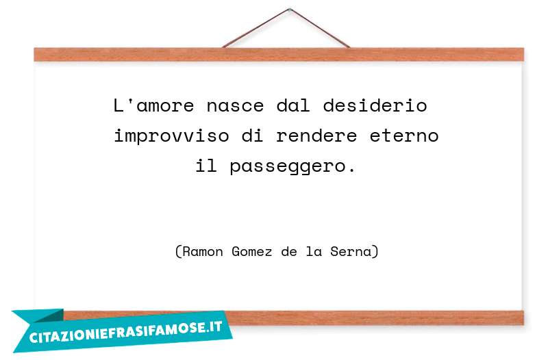 L'amore nasce dal desiderio improvviso di rendere eterno il passeggero.