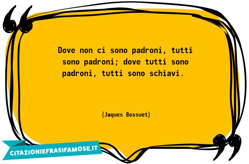 Dove non ci sono padroni, tutti sono padroni; dove tutti sono padroni, tutti sono schiavi.