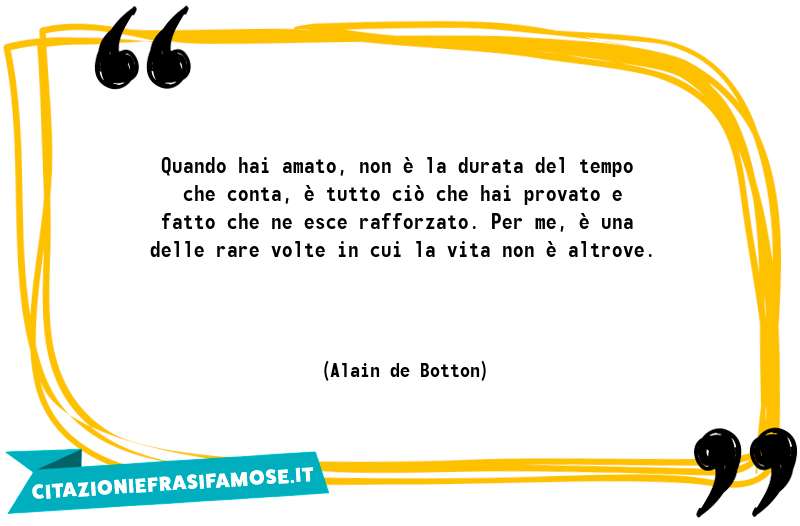 Quando hai amato, non è la durata del tempo che conta, è tutto ciò che hai provato e fatto che ne esce rafforzato. Per me, è una delle rare volte in cui la vita non è altrove.