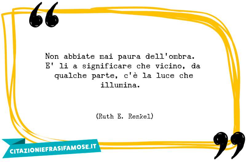 Non abbiate mai paura dell'ombra. E' li a significare che vicino, da qualche parte, c'è la luce che illumina.