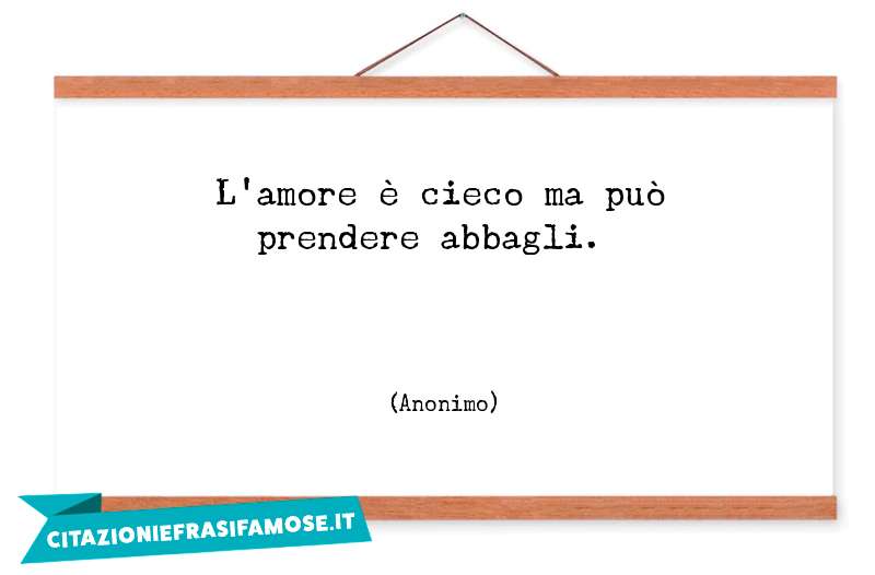 L'amore è cieco ma può prendere abbagli.